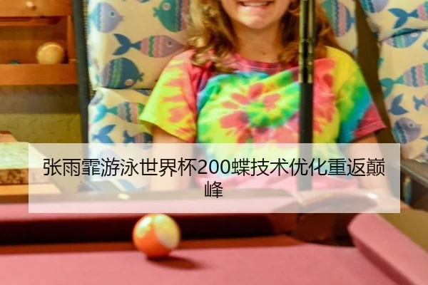 张雨霏游泳世界杯200蝶技术优化重返巅峰