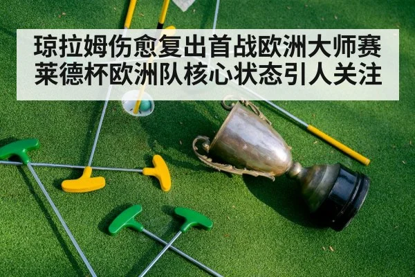 琼拉姆伤愈复出首战欧洲大师赛莱德杯欧洲队核心状态引人关注