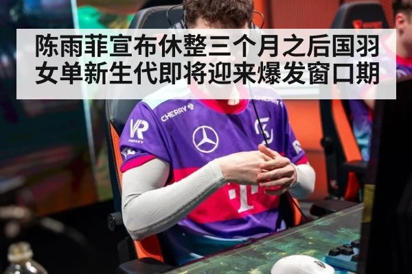 陈雨菲宣布休整三个月之后国羽女单新生代即将迎来爆发窗口期