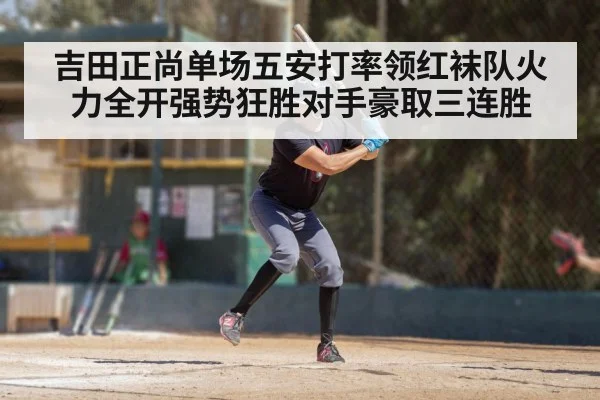 吉田正尚单场五安打率领红袜队火力全开强势狂胜对手豪取三连胜