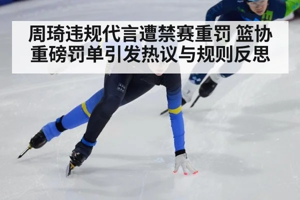 周琦违规代言遭禁赛重罚 篮协重磅罚单引发热议与规则反思